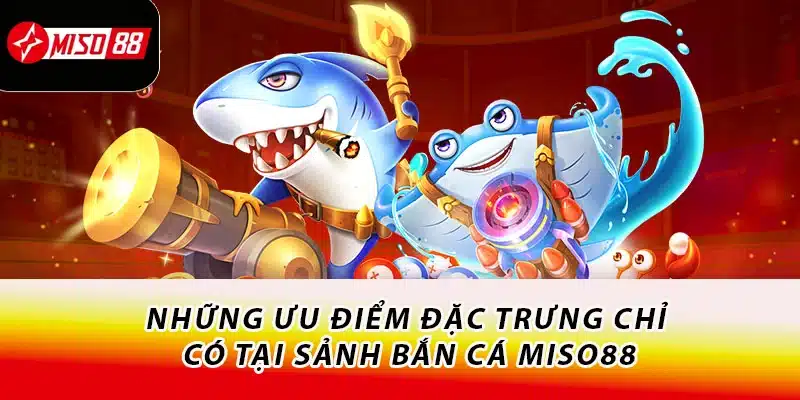 Chinh Phục Sảnh Bắn Cá Miso88 - Nhận Ngay Quà Cực Hời 1 Những ưu điểm đặc trưng chỉ có tại sảnh bắn cá Miso88