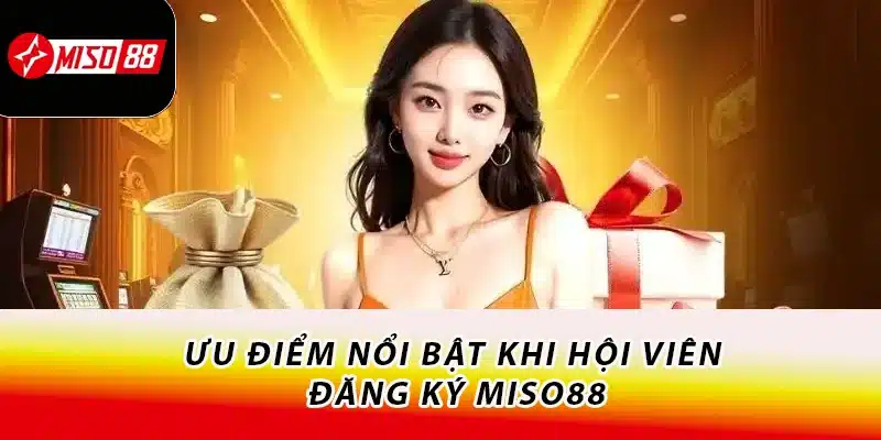 Ưu điểm nổi bật khi hội viên đăng ký Miso88
